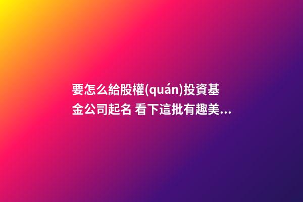 要怎么給股權(quán)投資基金公司起名 看下這批有趣美名-第1張-公司起名-玄機(jī)派